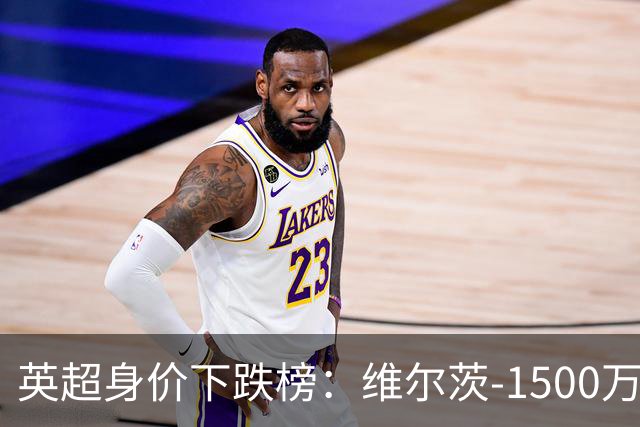 英超身价下跌榜：维尔茨-1500万最多 约克雷斯、加纳乔、福登在列