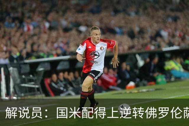 解说员：国米配得上逆转佛罗伦萨；奥尔萨托管裁判VAR像不存在