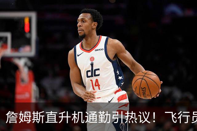 詹姆斯直升机通勤引热议！飞行员拥有20多年经验：曾在国防军服役