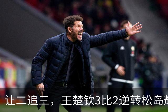 让二追三，王楚钦3比2逆转松岛辉空，两点改变决定胜负