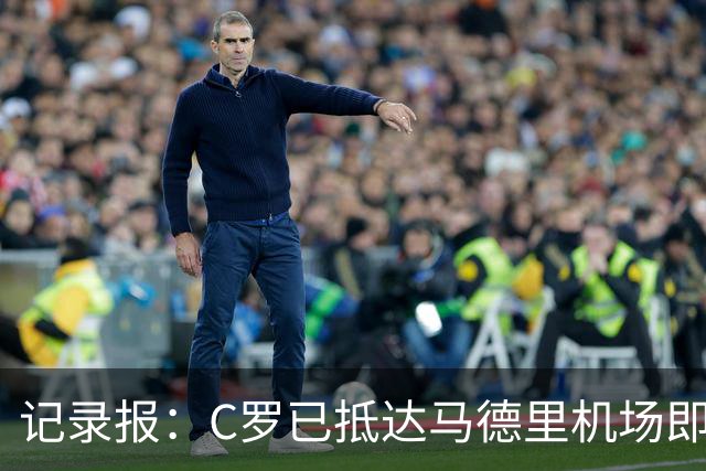 记录报：C罗已抵达马德里机场即将回沙特，“和解会面”难度加大