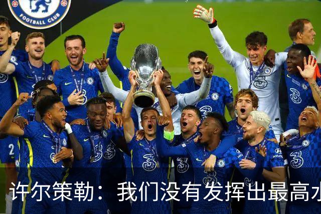 许尔策勒：我们没有发挥出最高水平，传中精度和进攻站位不好