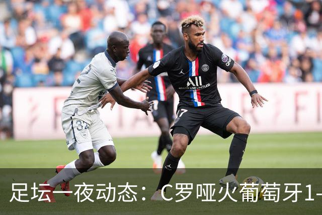 足坛一夜动态：C罗哑火葡萄牙1-0！哈兰德梅开二度 荷兰绝平德国