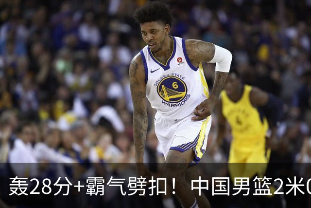 轰28分+霸气劈扣！中国男篮2米05王牌崛起：世预赛郭士强重用他？