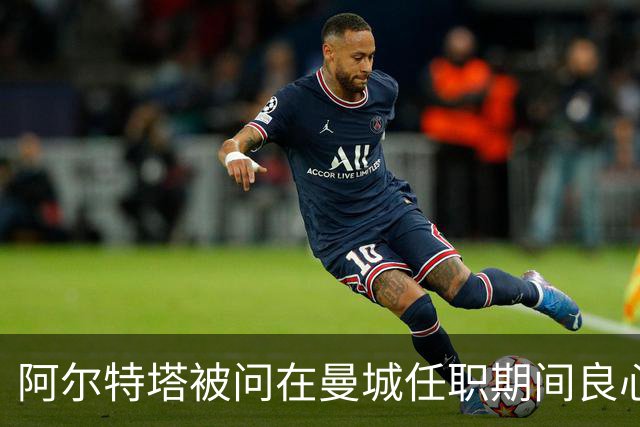 阿尔特塔被问在曼城任职期间良心是否清白，回答“是的”