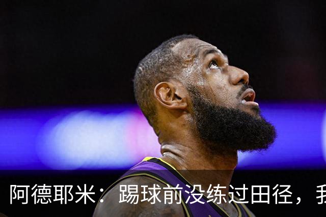 阿德耶米：踢球前没练过田径，我踢球靠纯粹的本能