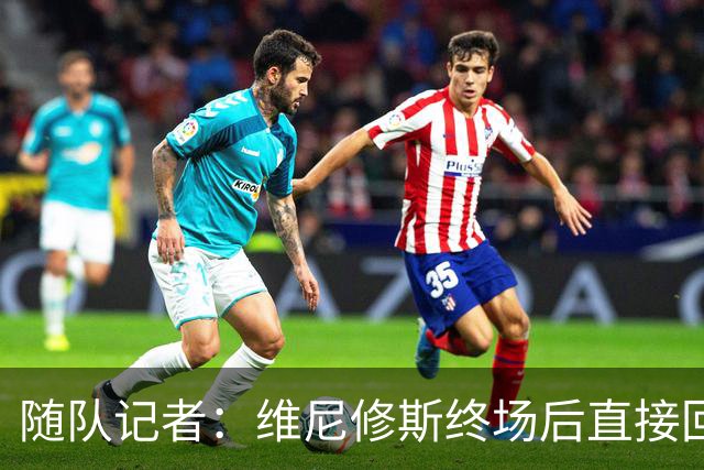 随队记者：维尼修斯终场后直接回更衣室，他的处境很糟糕