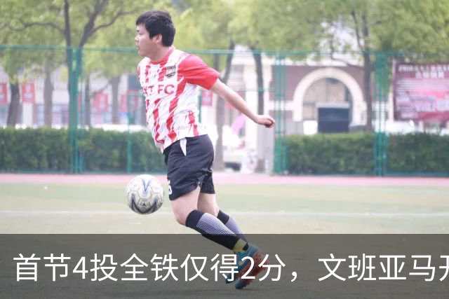 首节4投全铁仅得2分，文班亚马开局手感冰凉