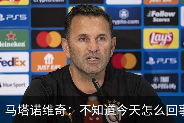 马塔诺维奇：不知道今天怎么回事，我们没拿出应有的斗志