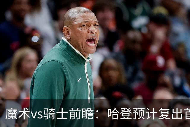 魔术vs骑士前瞻：哈登预计复出首发出战，磨合阵容成两队重要目标