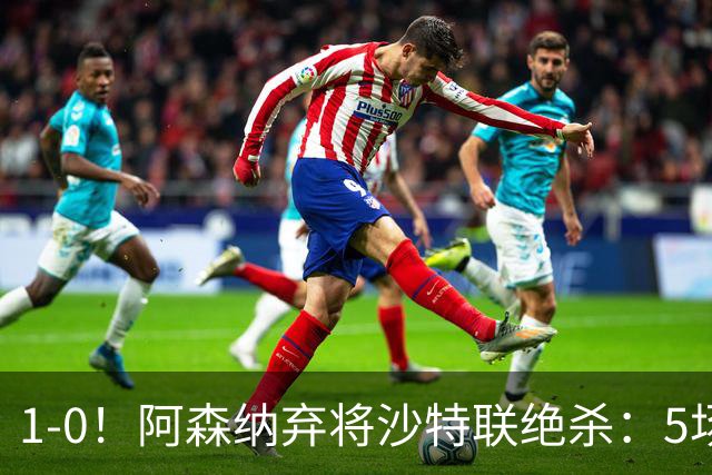 1-0！阿森纳弃将沙特联绝杀：5场5球率队5连胜领跑，甩开C罗球队5分