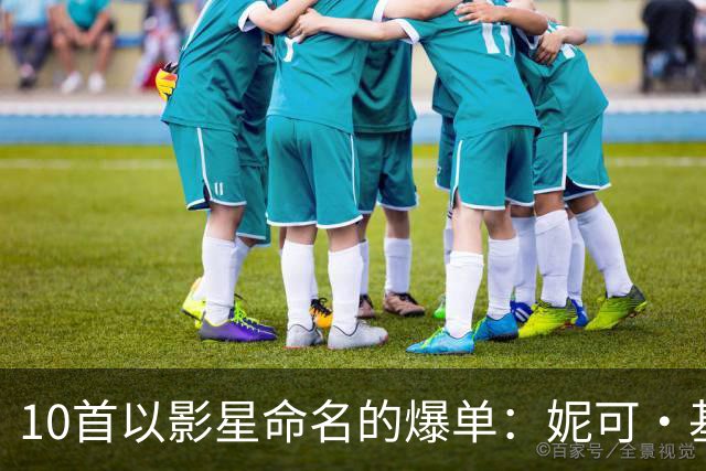 10首以影星命名的爆单：妮可·基德曼本人回应了
