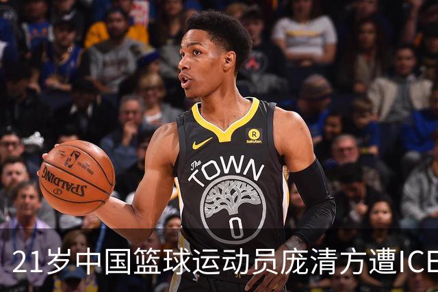 21岁中国篮球运动员庞清方遭ICE拘留，赴美训练多年，面临离境风险