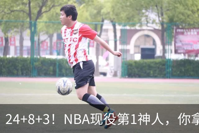 24+8+3！NBA现役第1神人，你拿什么预测他啊