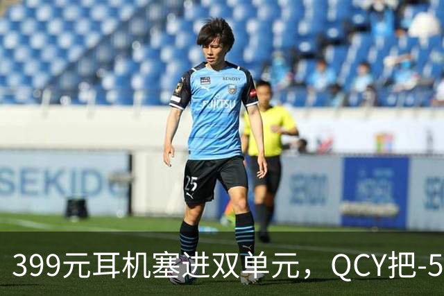 399元耳机塞进双单元，QCY把-54dB降噪打到了耳夹上