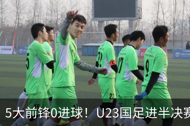 5大前锋0进球！U23国足进半决赛却暴露最大“短板”，归化奥斯卡或成定局