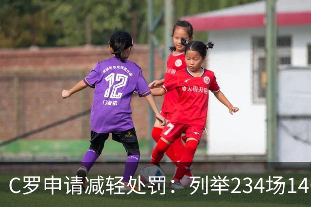 C罗申请减轻处罚：列举234场146球、35冠5金球等成就，葡足协认可