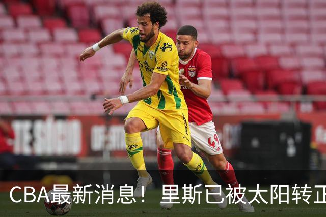 CBA最新消息！里斯已被太阳转正，广东队惨遭重大打击！‍