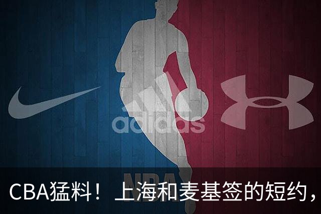 CBA猛料！上海和麦基签的短约，弗格启程前往广东，辽宁两球员出国打球