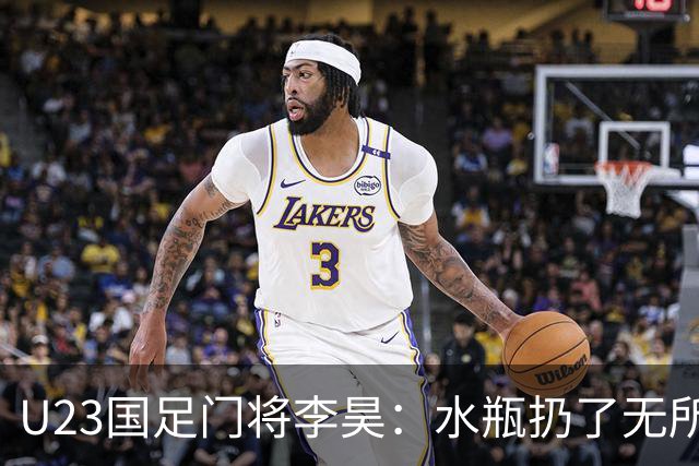 U23国足门将李昊：水瓶扔了无所谓 反正他们也踢不进