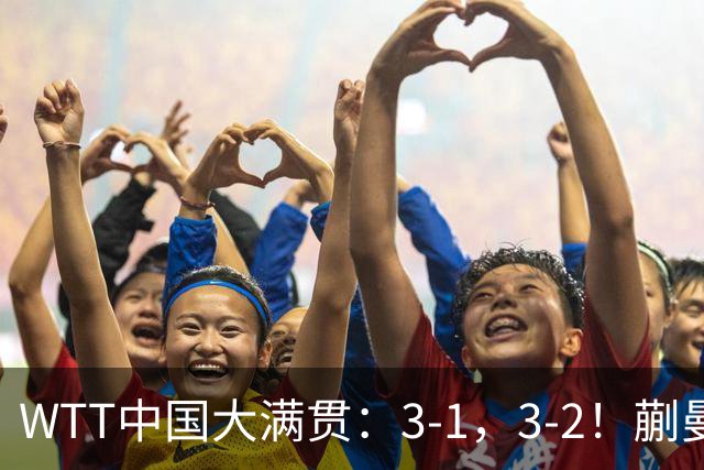 WTT中国大满贯：3-1，3-2！蒯曼丢局，张本大逆转，超级黑马险赢